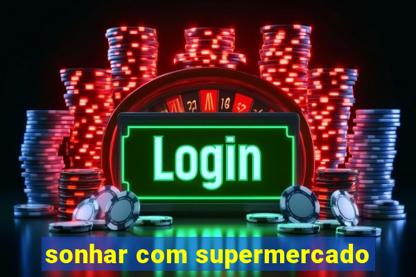 sonhar com supermercado